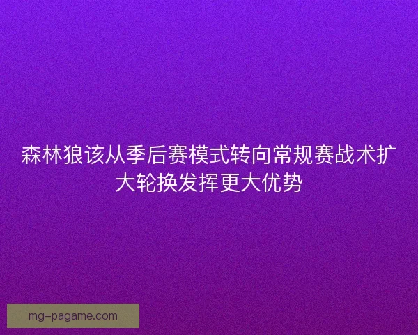 森林狼该从季后赛模式转向常规赛战术扩大轮换发挥更大优势