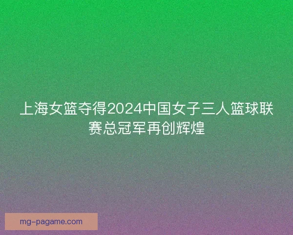 上海女篮夺得2024中国女子三人篮球联赛总冠军再创辉煌