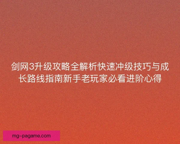 剑网3升级攻略全解析快速冲级技巧与成长路线指南新手老玩家必看进阶心得
