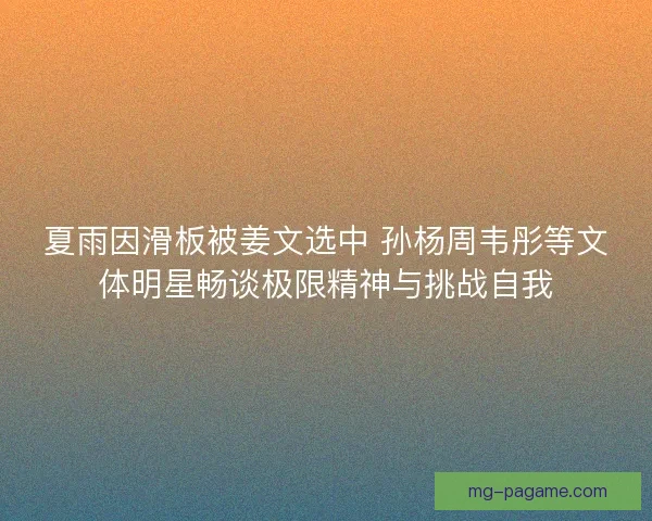 夏雨因滑板被姜文选中 孙杨周韦彤等文体明星畅谈极限精神与挑战自我