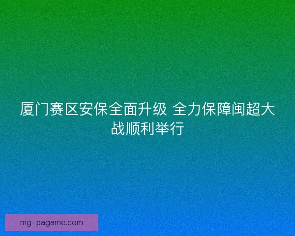 厦门赛区安保全面升级 全力保障闽超大战顺利举行